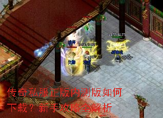 传奇私服正版内测版如何下载?新手攻略全解析 传奇私服正版内测版如何下载?新手攻略全解析